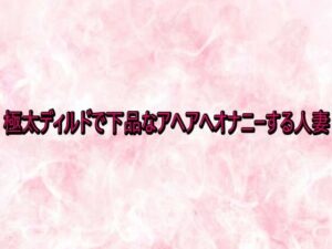 極太ディルドで下品なアヘアへオナニーする人妻 レビュー・感想|エッチなASMRの人気デモ・体験版あり同人【サンプルあり】