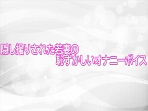 【R18】盗撮された若妻のオナニーボイスがヤバすぎた！【ASMR】