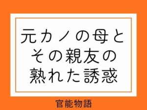 元カノの母とその親友…熟女ノベルで禁断の恋に溺れる！