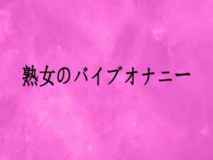 熟女のバイブオナニー レビュー！165円で脳汁ドバドバ体験！