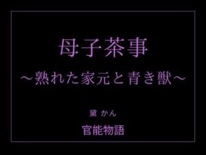 母子茶事 〜熟れた家元と青き獣〜 レビュー・感想｜官能物語の人気ノベル同人【サンプルあり】