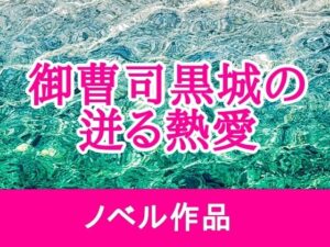御曹司黒城の迸る熱愛：イケメン御曹司に溺愛されるTL！