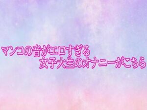 マンコの音がエロすぎる女子大生のオナニーがこちらの評価・感想｜デモ・体験版あり系同人誌レビュー【2026年】