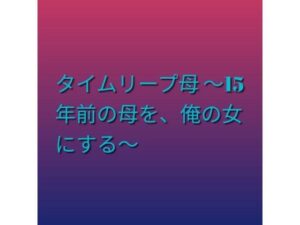 タイムリープ母 〜15年前の母を、俺の女にする〜 レビュー・感想｜らぶらぶの人気ノベル同人【サンプルあり】