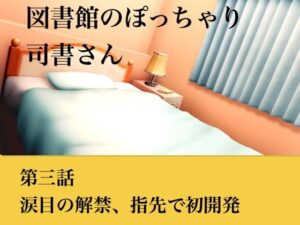 【官能小説】図書館のぽっちゃり司書さん  第三話  涙目の解禁、指先での初開発 レビュー・感想【サンプルあり】