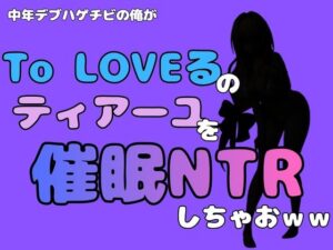 中年デブハゲチビの俺が『To LOVEる』のティアーユ・ルナティークを催●NTRしちゃおww レビュー