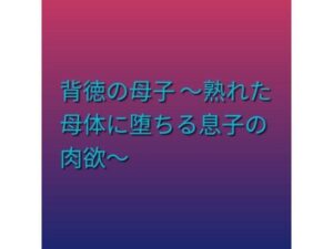 背徳の母子 〜熟れた母体に堕ちる息子の肉欲〜 レビュー・感想｜らぶらぶの人気熟女同人【サンプルあり】