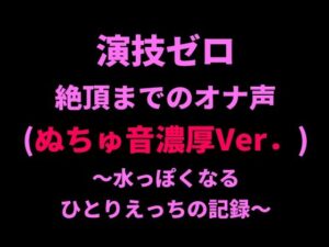 演技ゼロ、絶頂までのオナ声（ぬちゅ音濃厚Ver.）〜水っぽくなるひとりえっちの記録〜 レビュー・感想【サンプルあり】