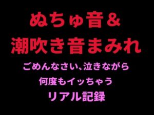 ぬちゅ音＆潮吹き音まみれ。ごめんなさい、泣きながら何度もイッちゃうリアル記録 レビュー・感想【サンプルあり】