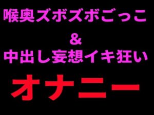 喉奥ズボズボごっこ＆中出し妄想イキ狂いオナニー レビュー・感想｜絶頂ひとりオナ子の人気中出し同人【サンプルあり】