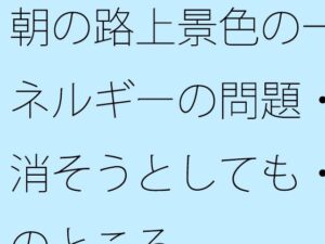 朝の路上景色の一幕とエネルギーの問題・・・・消そうとしても・・で今のところ レビュー・感想【サンプルあり】