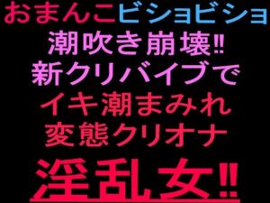おまんこビショビショ潮吹き崩壊！！新クリバイブでイキ潮まみれ変態クリオナ淫乱女！！ レビュー・感想【サンプルあり】