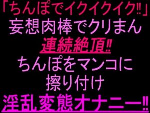 「ちんぽでイクイクイク…！」妄想肉棒でクリまん連続絶頂！！ちんぽをまんこに擦り付け淫乱変態オナニー！！ レビュー