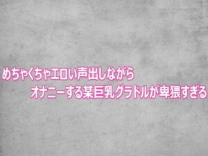 めちゃくちゃエロい声出しながらオナニーする某巨乳グラドルが卑猥すぎる レビュー・感想【サンプルあり】
