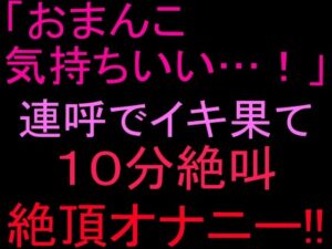 「おまんこ気持ちいい…！」連呼でイキ果て10分絶叫絶頂オナニー！！の評価・感想｜オナニー系同人誌レビュー【2026年】