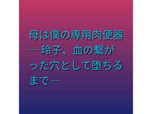 母は僕の専用肉便器 ― 玲子、血の繋がった穴として堕ちるまで―の評価・感想｜熟女系同人誌レビュー【2026年】