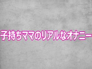 子持ちママのリアルなオナニー レビュー・感想｜ガールズコレクションの人気デモ・体験版あり同人【サンプルあり】