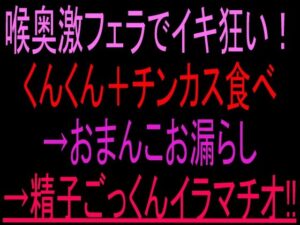 喉奥激フェラでイキ狂い！くんくん＋チンカス食べ→おまんこお漏らし→精子ごっくんイラマチオ！！ レビュー