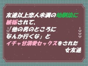 友達以上恋人未満の幼馴染に嫉妬されて 「他の男のところになんか行くな」と イチャ甘溺愛セックスをされた女友達 レビュー