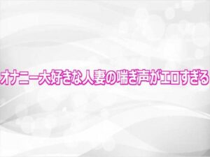 オナニー大好きな人妻の喘ぎ声がエロすぎる レビュー・感想｜淫らな実録ボイスの人気デモ・体験版あり同人【サンプルあり】