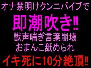 オナ禁明けクンニバイブで即潮吹き！！獣声喘ぎ言葉崩壊おまんこ舐められイキ死に10分絶頂！！ レビュー