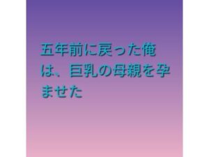 五年前に戻った俺は、巨乳の母親を孕ませたの評価・感想｜熟女系同人誌レビュー【2026年】