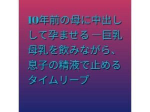 10年前の母に中出しして孕ませる ―巨乳母乳を飲みながら、息子の精液で止めるタイムリープ レビュー・感想【サンプルあり】