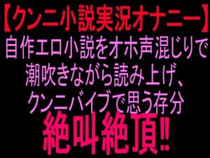 クンニ小説実況オナニー自作エロ小説をオホ声混じりで潮吹きながら読み上げ、クンニバイブで思う存分絶叫絶頂！！ レビュー